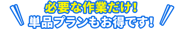単品 必要な作業だけ！単品プランもお得です！